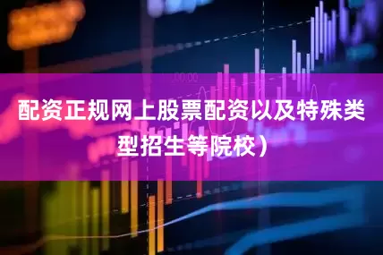 配资正规网上股票配资以及特殊类型招生等院校）