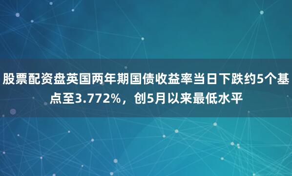 股票配资盘英国两年期国债收益率当日下跌约5个基点至3.772%，创5月以来最低水平