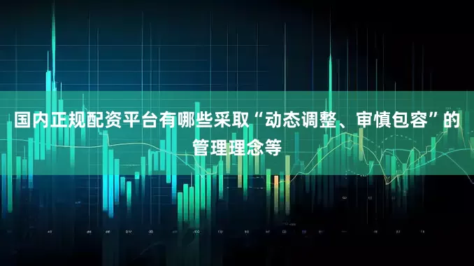 国内正规配资平台有哪些采取“动态调整、审慎包容”的管理理念等