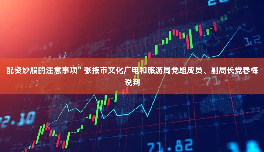 配资炒股的注意事项”张掖市文化广电和旅游局党组成员、副局长党春梅说到