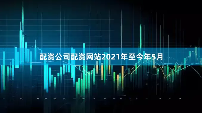 配资公司配资网站2021年至今年5月