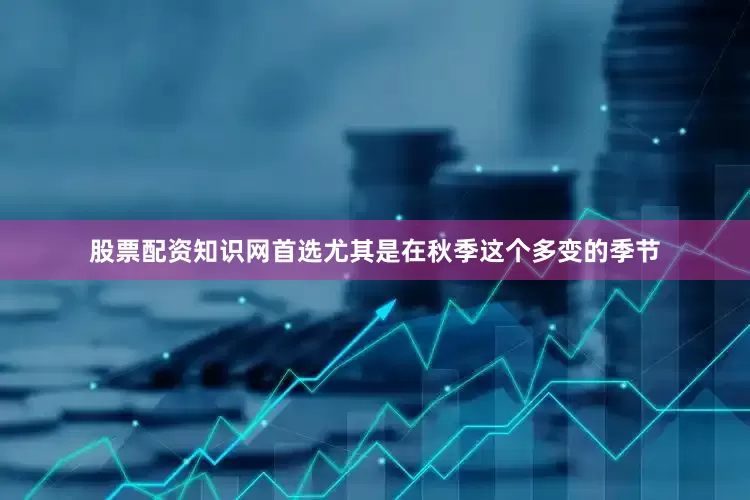 股票配资知识网首选尤其是在秋季这个多变的季节
