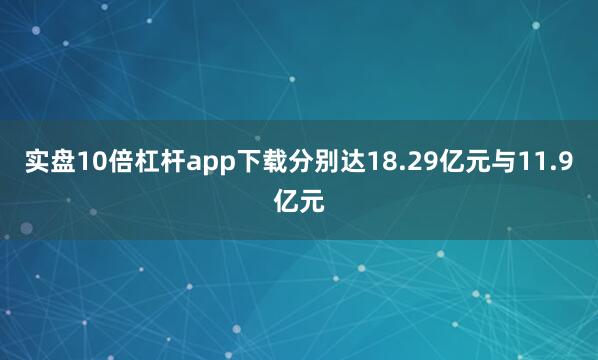 实盘10倍杠杆app下载分别达18.29亿元与11.9亿元