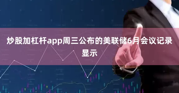 炒股加杠杆app　　周三公布的美联储6月会议记录显示