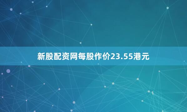 新股配资网每股作价23.55港元