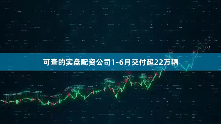 可查的实盘配资公司1-6月交付超22万辆