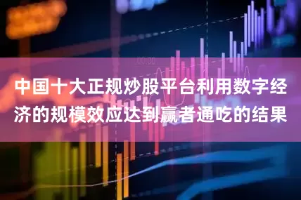 中国十大正规炒股平台利用数字经济的规模效应达到赢者通吃的结果