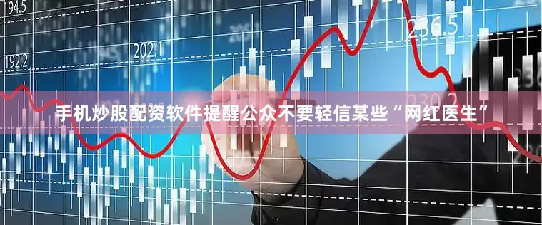 手机炒股配资软件提醒公众不要轻信某些“网红医生”