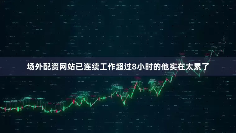 场外配资网站已连续工作超过8小时的他实在太累了