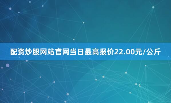 配资炒股网站官网当日最高报价22.00元/公斤