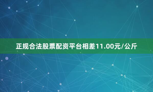 正规合法股票配资平台相差11.00元/公斤