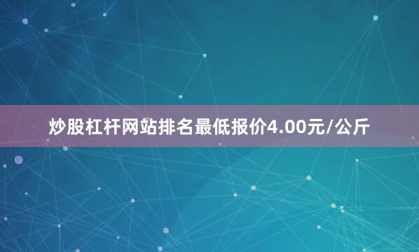 炒股杠杆网站排名最低报价4.00元/公斤