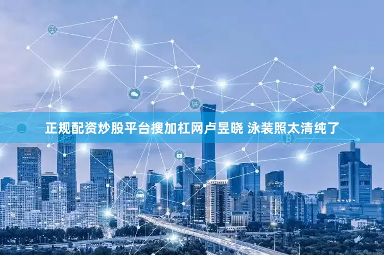 正规配资炒股平台搜加杠网卢昱晓 泳装照太清纯了