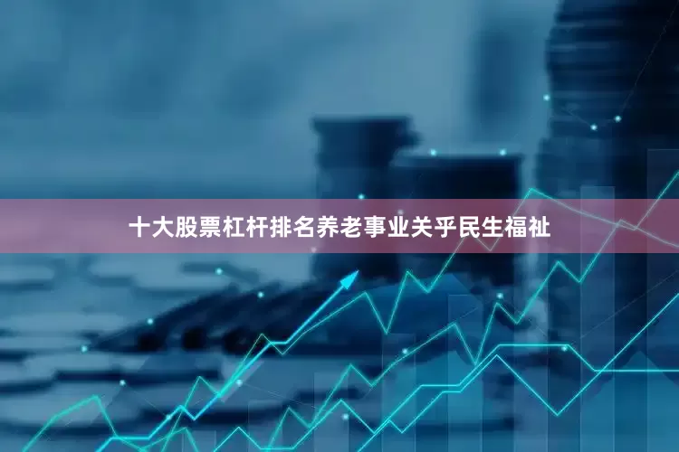 十大股票杠杆排名养老事业关乎民生福祉
