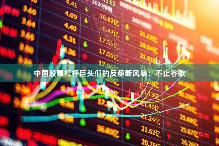 中国股票杠杆巨头们的反垄断风暴：不止谷歌