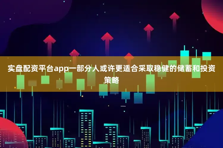 实盘配资平台app一部分人或许更适合采取稳健的储蓄和投资策略