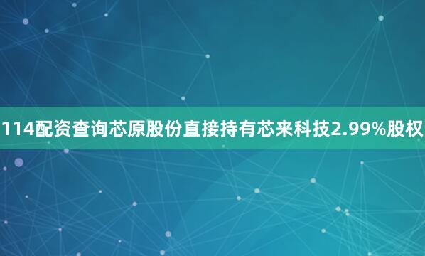 114配资查询芯原股份直接持有芯来科技2.99%股权