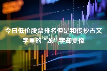 今日低价股票排名但是和传抄古文字里的“龙”字却更像