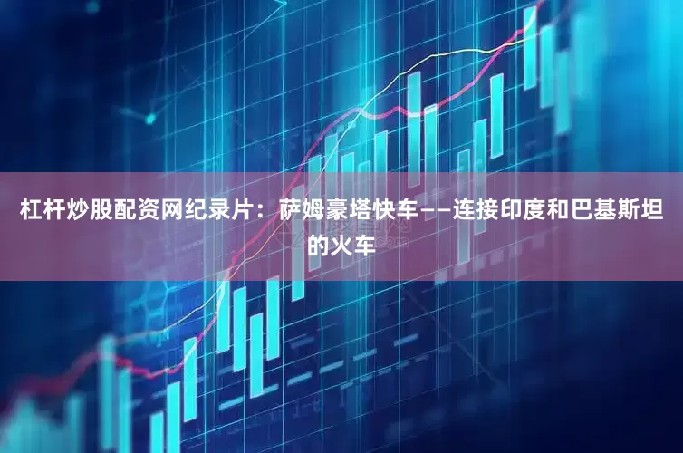 杠杆炒股配资网纪录片：萨姆豪塔快车——连接印度和巴基斯坦的火车